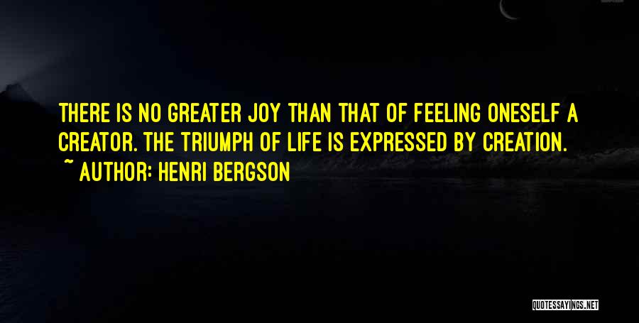 Henri Bergson Quotes: There Is No Greater Joy Than That Of Feeling Oneself A Creator. The Triumph Of Life Is Expressed By Creation.