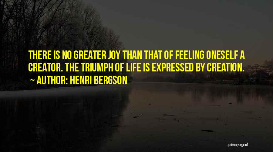 Henri Bergson Quotes: There Is No Greater Joy Than That Of Feeling Oneself A Creator. The Triumph Of Life Is Expressed By Creation.