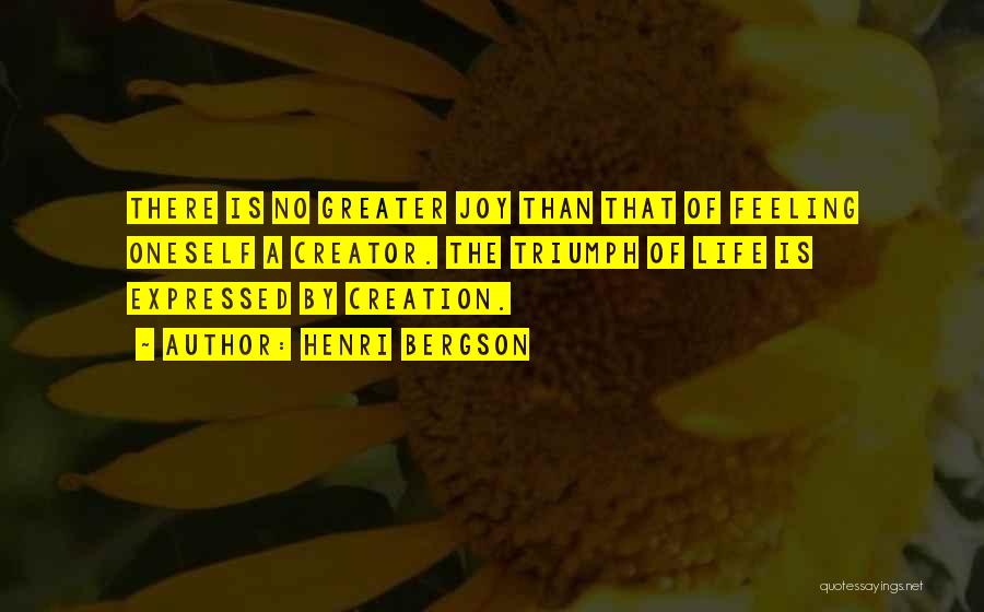 Henri Bergson Quotes: There Is No Greater Joy Than That Of Feeling Oneself A Creator. The Triumph Of Life Is Expressed By Creation.
