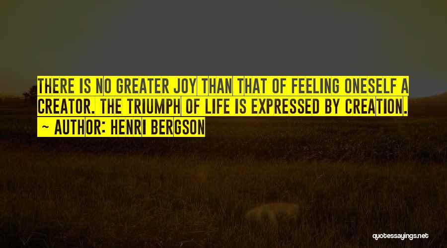 Henri Bergson Quotes: There Is No Greater Joy Than That Of Feeling Oneself A Creator. The Triumph Of Life Is Expressed By Creation.