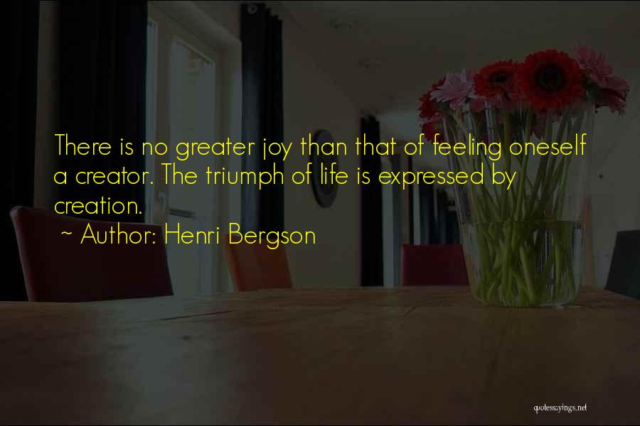 Henri Bergson Quotes: There Is No Greater Joy Than That Of Feeling Oneself A Creator. The Triumph Of Life Is Expressed By Creation.