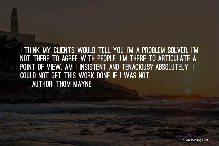 Thom Mayne Quotes: I Think My Clients Would Tell You I'm A Problem Solver. I'm Not There To Agree With People. I'm There