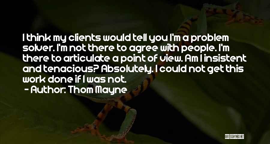 Thom Mayne Quotes: I Think My Clients Would Tell You I'm A Problem Solver. I'm Not There To Agree With People. I'm There