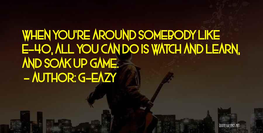 G-Eazy Quotes: When You're Around Somebody Like E-40, All You Can Do Is Watch And Learn, And Soak Up Game.