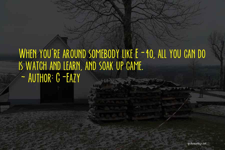 G-Eazy Quotes: When You're Around Somebody Like E-40, All You Can Do Is Watch And Learn, And Soak Up Game.