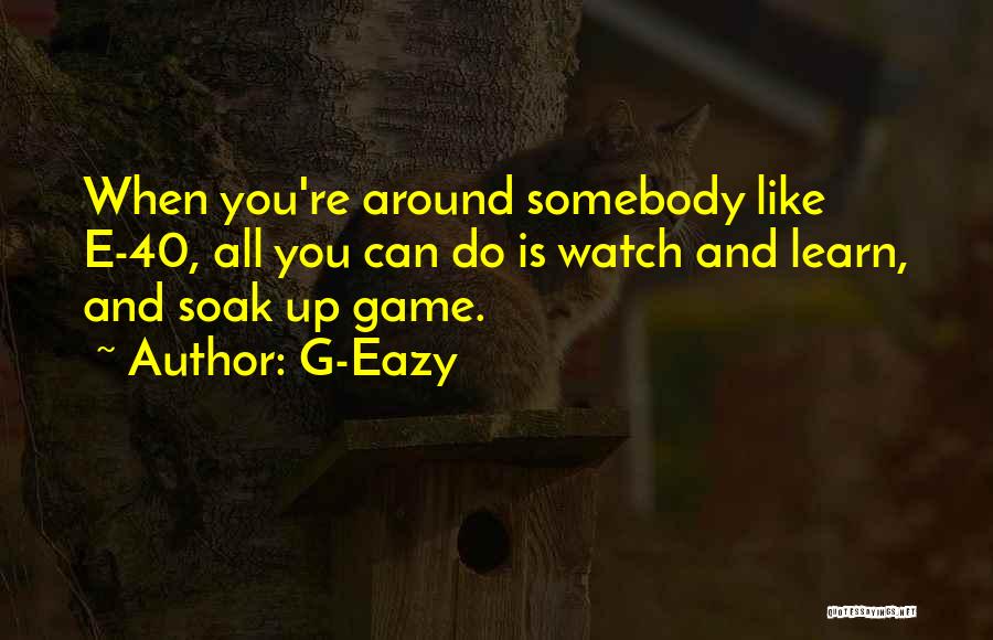 G-Eazy Quotes: When You're Around Somebody Like E-40, All You Can Do Is Watch And Learn, And Soak Up Game.