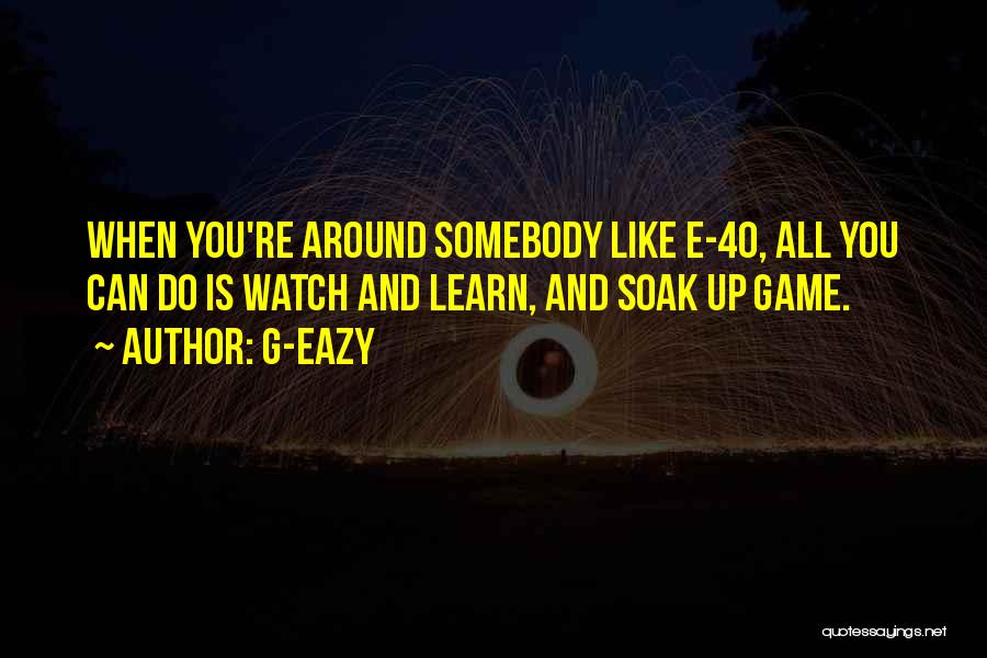 G-Eazy Quotes: When You're Around Somebody Like E-40, All You Can Do Is Watch And Learn, And Soak Up Game.