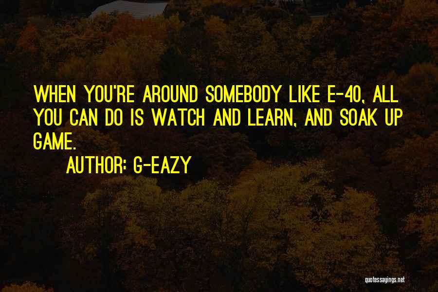 G-Eazy Quotes: When You're Around Somebody Like E-40, All You Can Do Is Watch And Learn, And Soak Up Game.