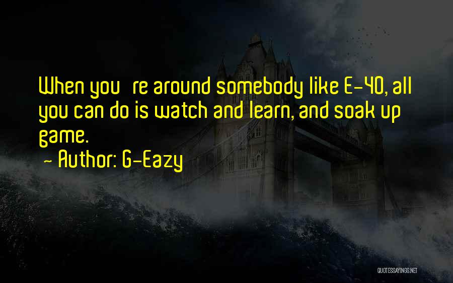 G-Eazy Quotes: When You're Around Somebody Like E-40, All You Can Do Is Watch And Learn, And Soak Up Game.