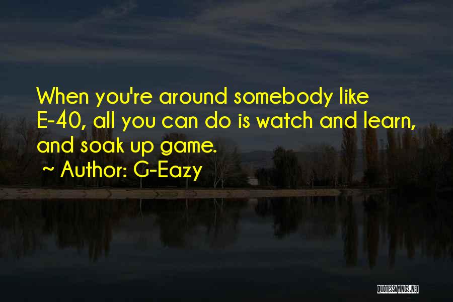 G-Eazy Quotes: When You're Around Somebody Like E-40, All You Can Do Is Watch And Learn, And Soak Up Game.