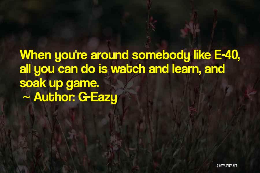 G-Eazy Quotes: When You're Around Somebody Like E-40, All You Can Do Is Watch And Learn, And Soak Up Game.