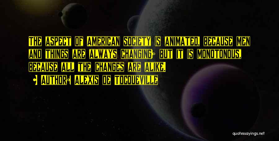 Alexis De Tocqueville Quotes: The Aspect Of American Society Is Animated, Because Men And Things Are Always Changing; But It Is Monotonous, Because All