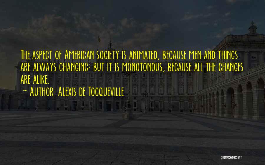 Alexis De Tocqueville Quotes: The Aspect Of American Society Is Animated, Because Men And Things Are Always Changing; But It Is Monotonous, Because All