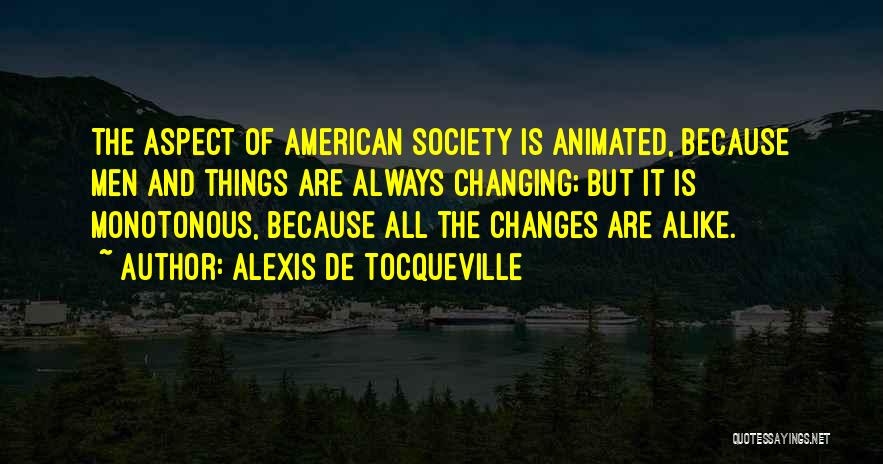 Alexis De Tocqueville Quotes: The Aspect Of American Society Is Animated, Because Men And Things Are Always Changing; But It Is Monotonous, Because All
