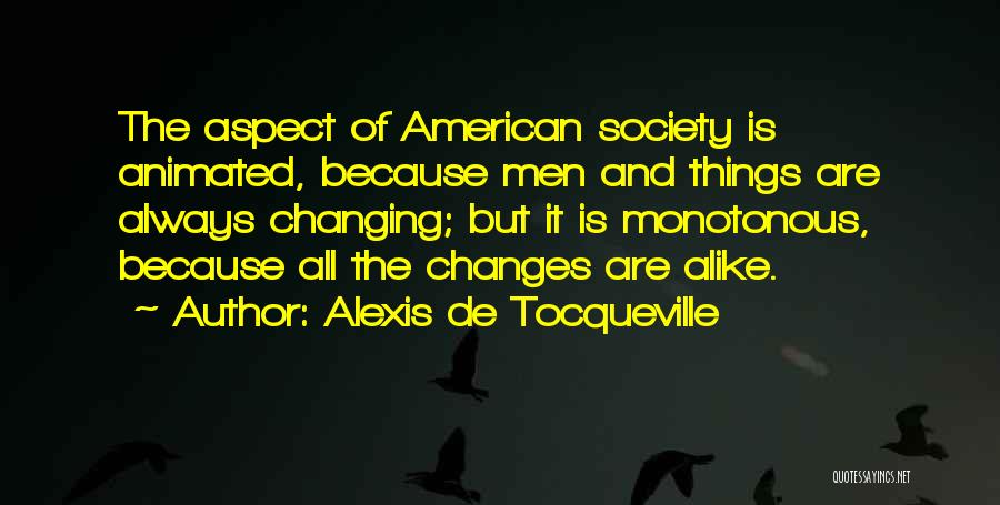 Alexis De Tocqueville Quotes: The Aspect Of American Society Is Animated, Because Men And Things Are Always Changing; But It Is Monotonous, Because All