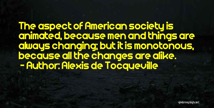 Alexis De Tocqueville Quotes: The Aspect Of American Society Is Animated, Because Men And Things Are Always Changing; But It Is Monotonous, Because All