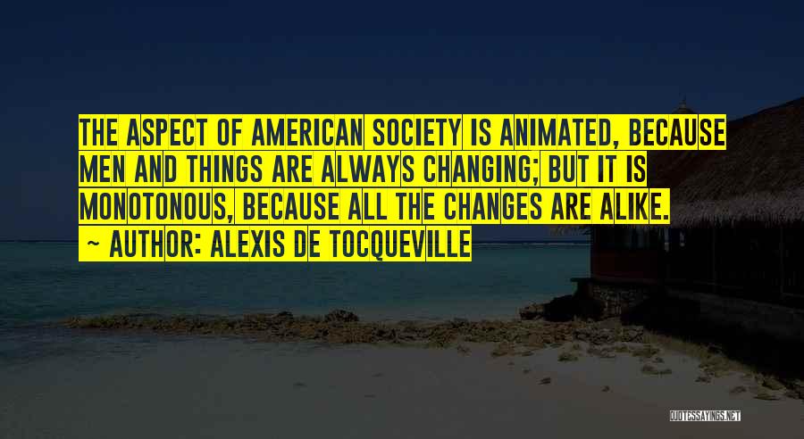 Alexis De Tocqueville Quotes: The Aspect Of American Society Is Animated, Because Men And Things Are Always Changing; But It Is Monotonous, Because All