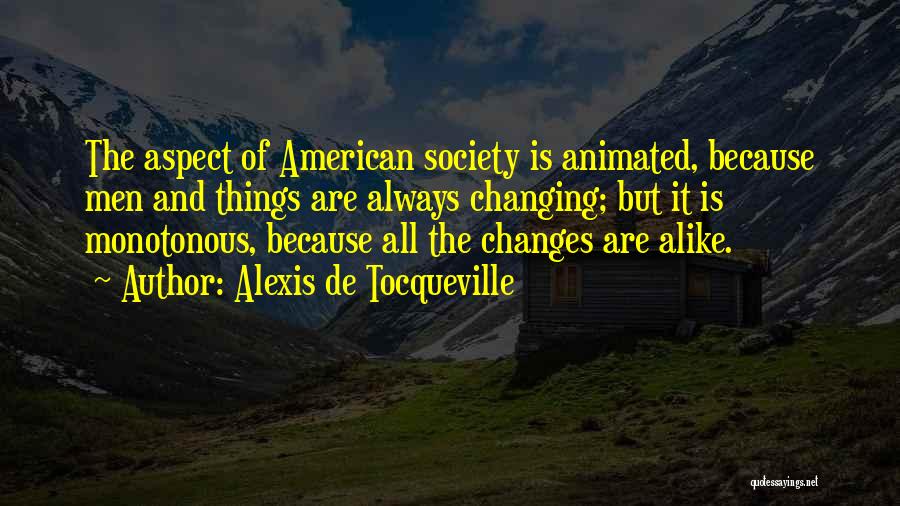 Alexis De Tocqueville Quotes: The Aspect Of American Society Is Animated, Because Men And Things Are Always Changing; But It Is Monotonous, Because All