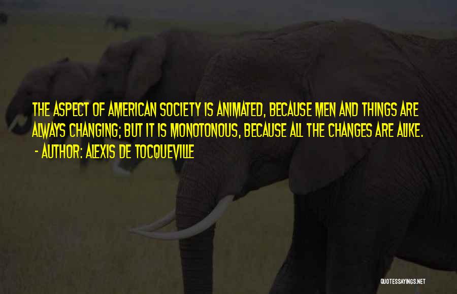 Alexis De Tocqueville Quotes: The Aspect Of American Society Is Animated, Because Men And Things Are Always Changing; But It Is Monotonous, Because All