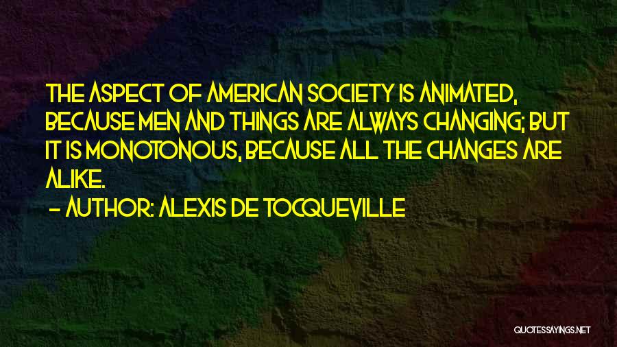 Alexis De Tocqueville Quotes: The Aspect Of American Society Is Animated, Because Men And Things Are Always Changing; But It Is Monotonous, Because All