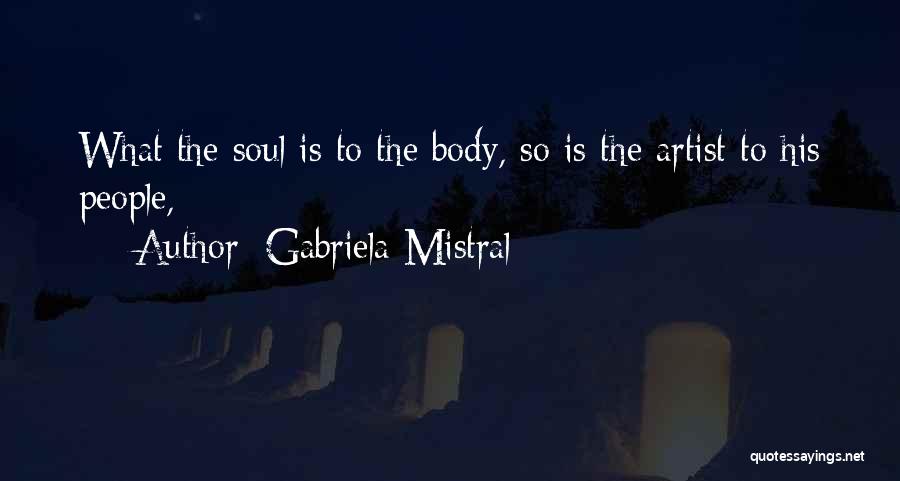 Gabriela Mistral Quotes: What The Soul Is To The Body, So Is The Artist To His People,