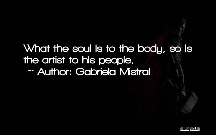 Gabriela Mistral Quotes: What The Soul Is To The Body, So Is The Artist To His People,