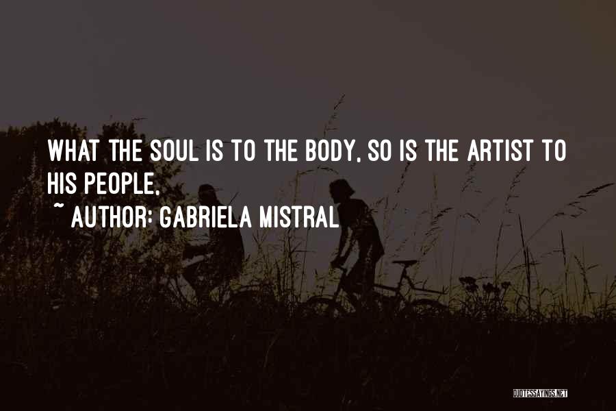 Gabriela Mistral Quotes: What The Soul Is To The Body, So Is The Artist To His People,