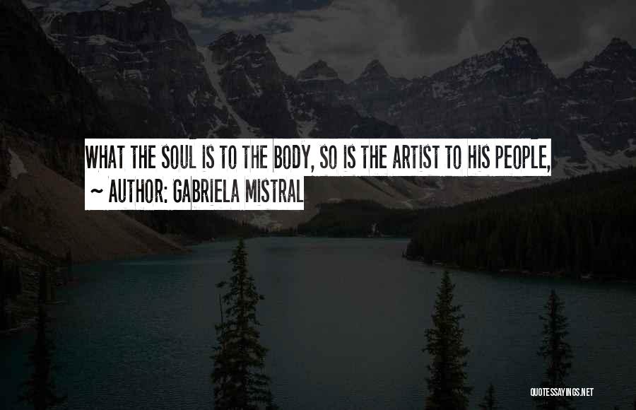 Gabriela Mistral Quotes: What The Soul Is To The Body, So Is The Artist To His People,