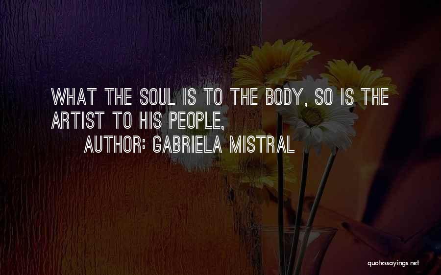 Gabriela Mistral Quotes: What The Soul Is To The Body, So Is The Artist To His People,