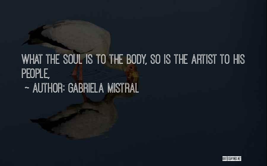 Gabriela Mistral Quotes: What The Soul Is To The Body, So Is The Artist To His People,