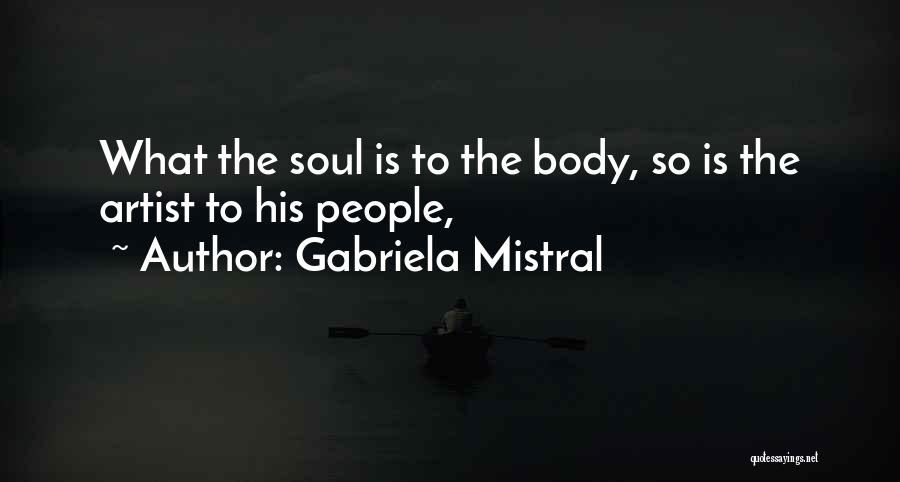 Gabriela Mistral Quotes: What The Soul Is To The Body, So Is The Artist To His People,