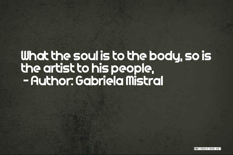 Gabriela Mistral Quotes: What The Soul Is To The Body, So Is The Artist To His People,