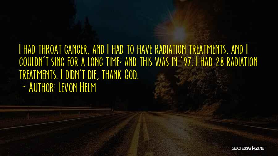 Levon Helm Quotes: I Had Throat Cancer, And I Had To Have Radiation Treatments, And I Couldn't Sing For A Long Time; And