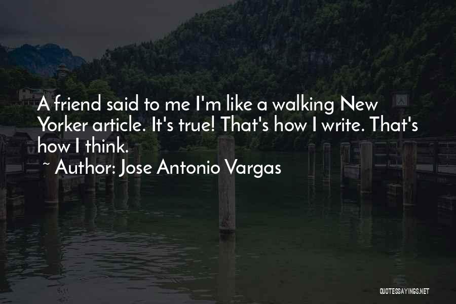 Jose Antonio Vargas Quotes: A Friend Said To Me I'm Like A Walking New Yorker Article. It's True! That's How I Write. That's How