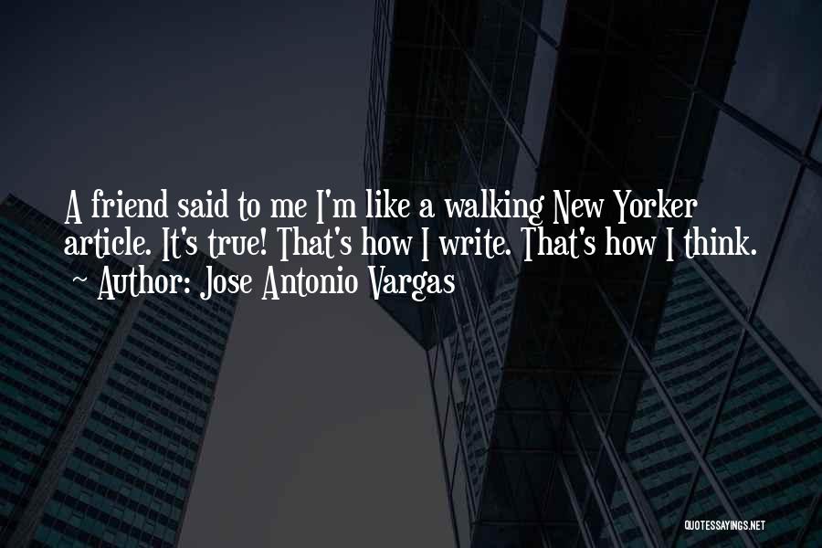 Jose Antonio Vargas Quotes: A Friend Said To Me I'm Like A Walking New Yorker Article. It's True! That's How I Write. That's How