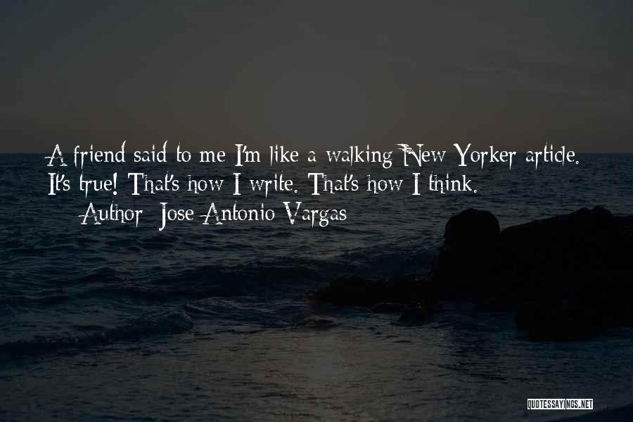 Jose Antonio Vargas Quotes: A Friend Said To Me I'm Like A Walking New Yorker Article. It's True! That's How I Write. That's How
