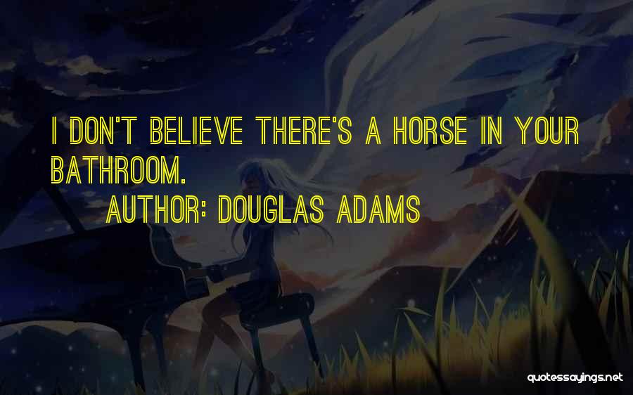 Douglas Adams Quotes: I Don't Believe There's A Horse In Your Bathroom.