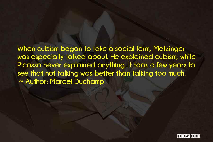 Marcel Duchamp Quotes: When Cubism Began To Take A Social Form, Metzinger Was Especially Talked About. He Explained Cubism, While Picasso Never Explained