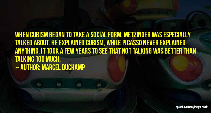 Marcel Duchamp Quotes: When Cubism Began To Take A Social Form, Metzinger Was Especially Talked About. He Explained Cubism, While Picasso Never Explained