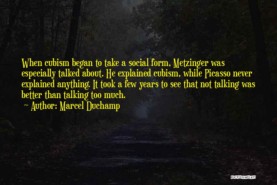 Marcel Duchamp Quotes: When Cubism Began To Take A Social Form, Metzinger Was Especially Talked About. He Explained Cubism, While Picasso Never Explained