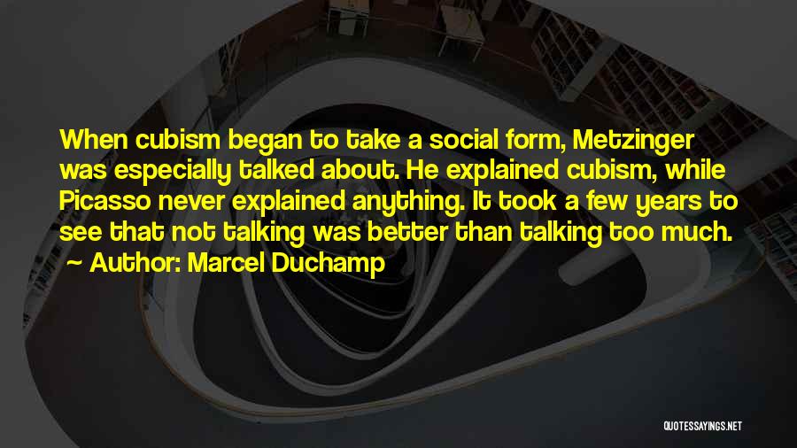 Marcel Duchamp Quotes: When Cubism Began To Take A Social Form, Metzinger Was Especially Talked About. He Explained Cubism, While Picasso Never Explained