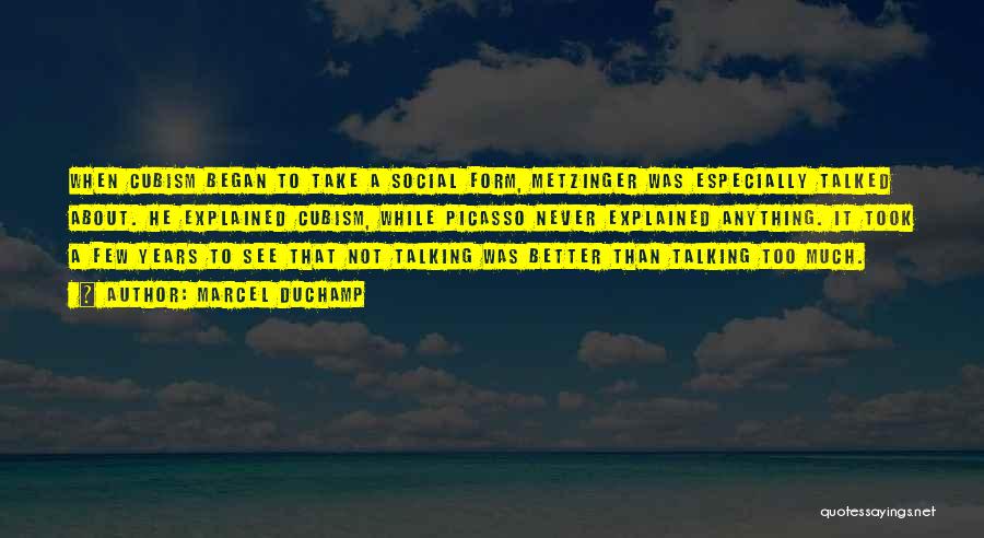 Marcel Duchamp Quotes: When Cubism Began To Take A Social Form, Metzinger Was Especially Talked About. He Explained Cubism, While Picasso Never Explained