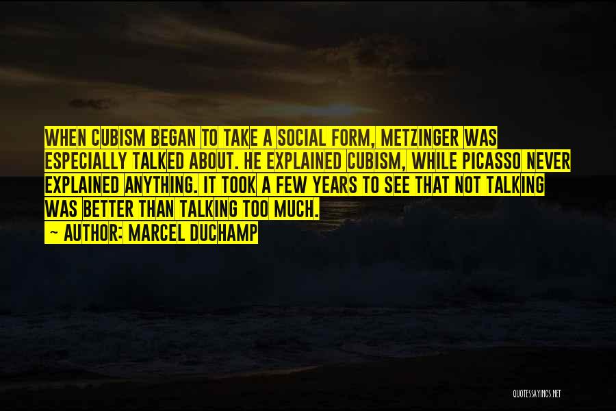 Marcel Duchamp Quotes: When Cubism Began To Take A Social Form, Metzinger Was Especially Talked About. He Explained Cubism, While Picasso Never Explained