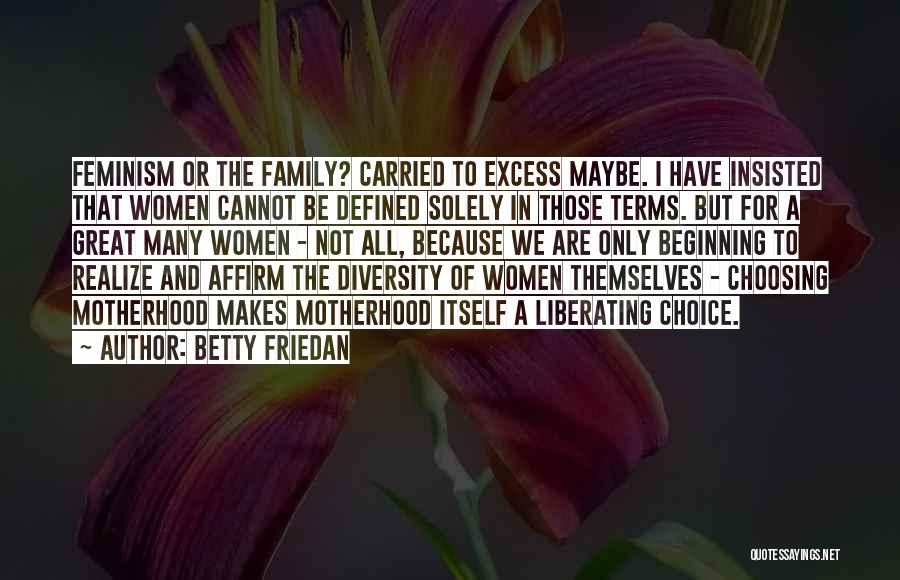 Betty Friedan Quotes: Feminism Or The Family? Carried To Excess Maybe. I Have Insisted That Women Cannot Be Defined Solely In Those Terms.