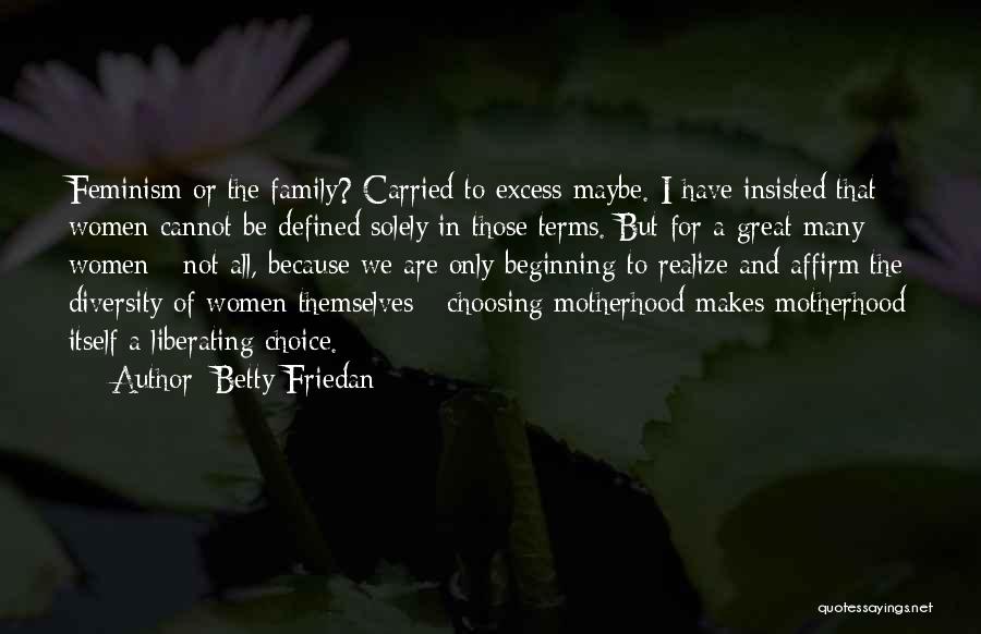 Betty Friedan Quotes: Feminism Or The Family? Carried To Excess Maybe. I Have Insisted That Women Cannot Be Defined Solely In Those Terms.