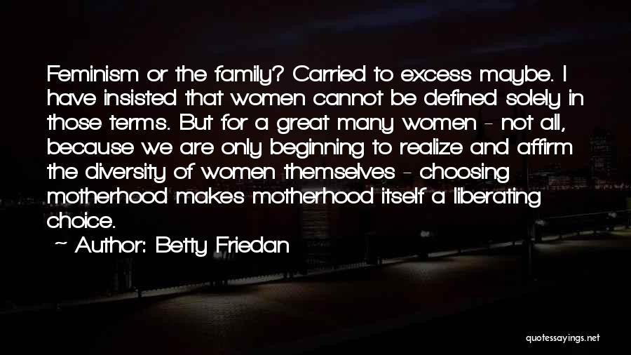 Betty Friedan Quotes: Feminism Or The Family? Carried To Excess Maybe. I Have Insisted That Women Cannot Be Defined Solely In Those Terms.