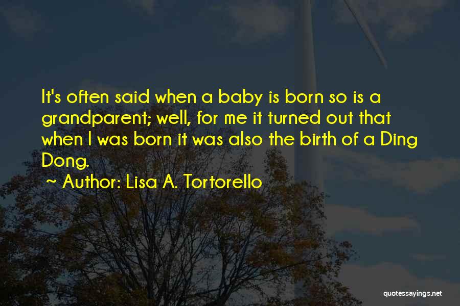 Lisa A. Tortorello Quotes: It's Often Said When A Baby Is Born So Is A Grandparent; Well, For Me It Turned Out That When