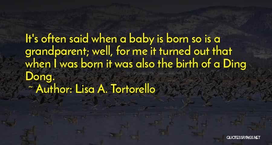 Lisa A. Tortorello Quotes: It's Often Said When A Baby Is Born So Is A Grandparent; Well, For Me It Turned Out That When