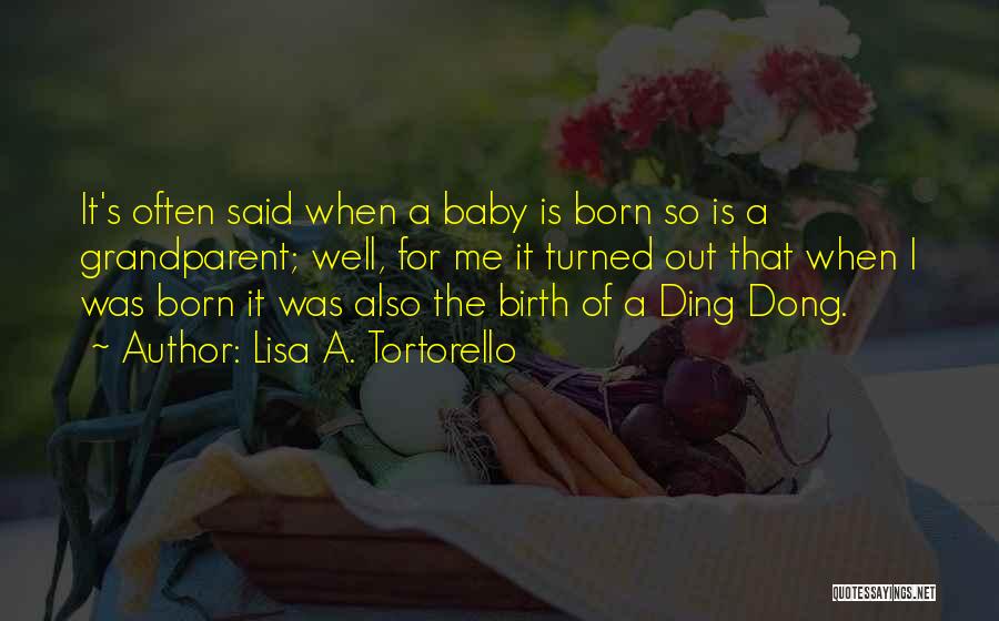 Lisa A. Tortorello Quotes: It's Often Said When A Baby Is Born So Is A Grandparent; Well, For Me It Turned Out That When