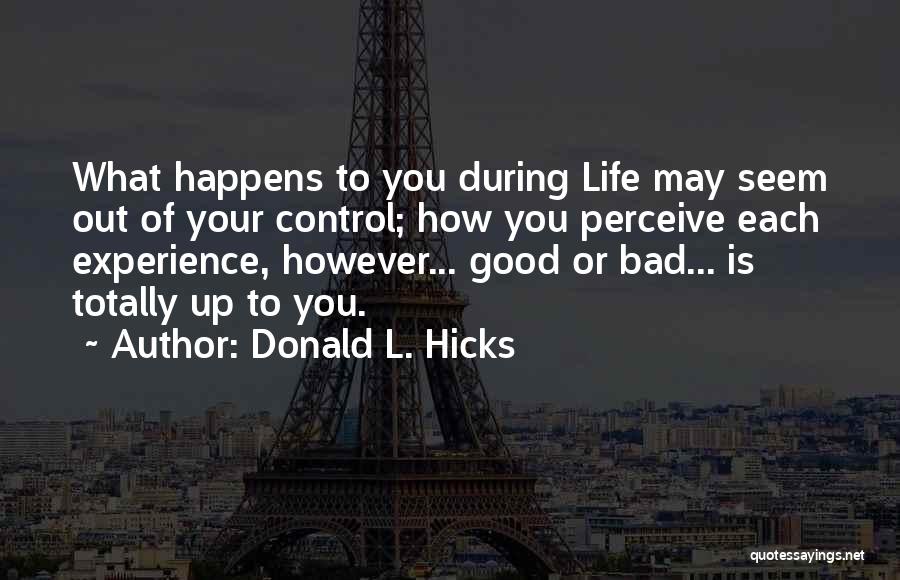 Donald L. Hicks Quotes: What Happens To You During Life May Seem Out Of Your Control; How You Perceive Each Experience, However... Good Or